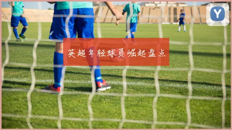 英超年轻球员崛起盘点