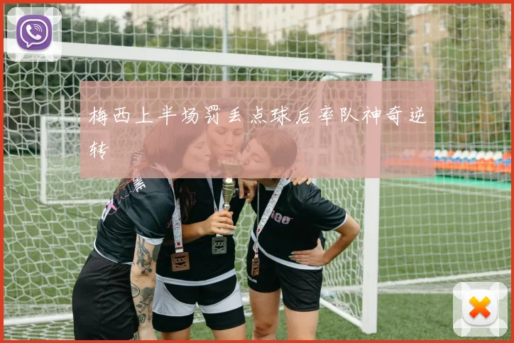 梅西上半场罚丢点球后率队神奇逆转
