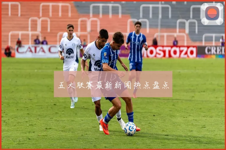 五大联赛最新新闻热点盘点