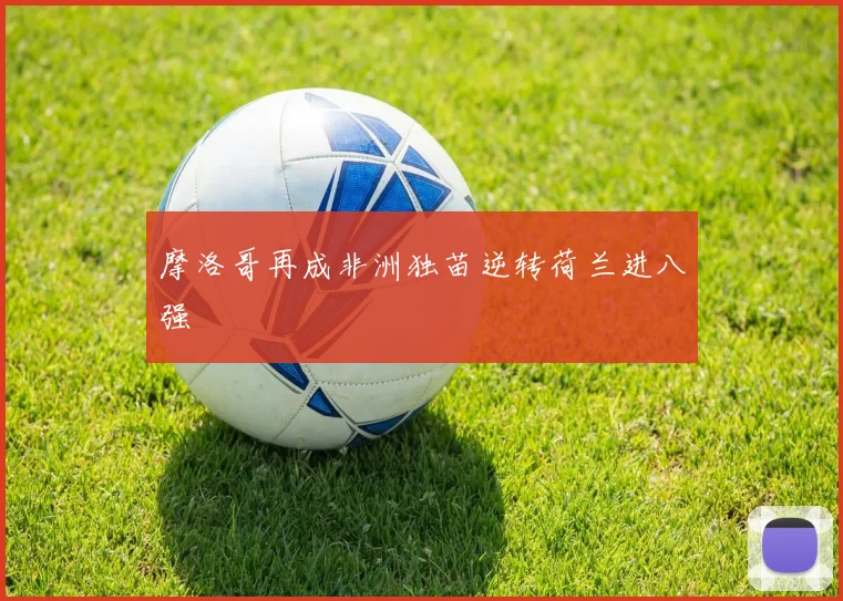 摩洛哥再成非洲独苗逆转荷兰进八强