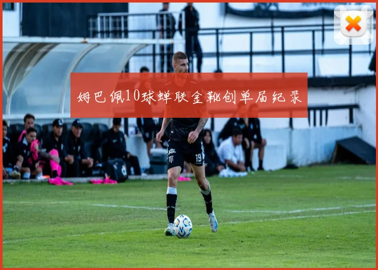 姆巴佩10球蝉联金靴创单届纪录